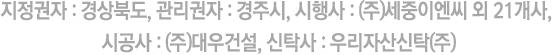 지정권자 : 경상북도, 관리권자 : 경주시, 시행사 : (주)세중이엔씨 외 17개사, 시공사 : (주)대우건설, 금융사 : 우리자산신탁